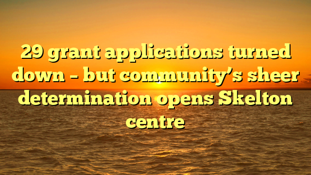 29 grant applications turned down – but community’s sheer determination opens Skelton centre 